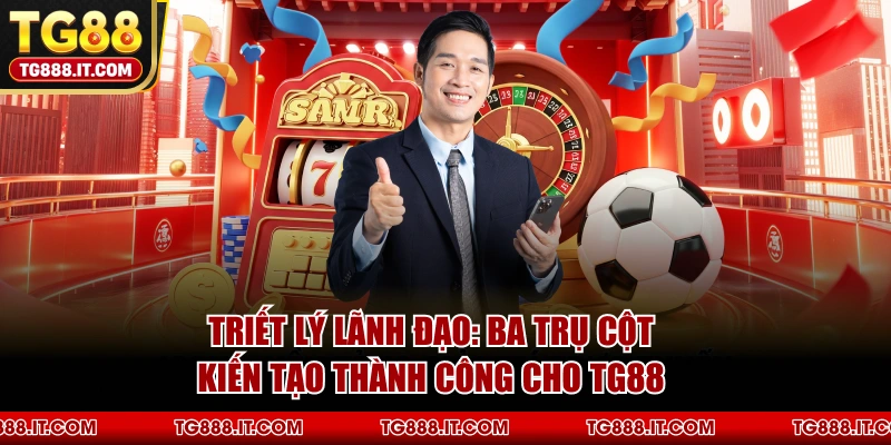 Triết Lý Lãnh Đạo: Ba Trụ Cột Kiến Tạo Thành Công Cho TG88